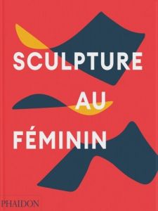 Sculpture au féminin - Le Feuvre Lisa - Murphy Maia - Clark Olivia - Flin