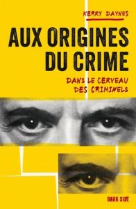 Aux origines du crime. Dans le cerveau des criminels - Daynes Kerry