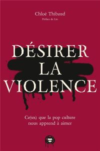 Désirer la violence. Ce(ux) que la pop culture nous apprend à aimer - Thibaud Chloé