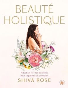 Beauté holistique. Rituels et recettes naturelles pour allier beauté et bien-être à vie - Rose Shiva - Ngo Ngoc Minh - Halaris Spiros - Huri