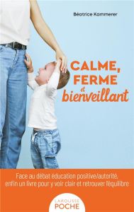 Calme, ferme et bienveillant. Face au débat éducation positive/autorité, enfin un livre pour y voir - Kammerer Béatrice