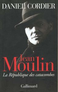 Jean Moulin. La République des catacombes - Cordier Daniel