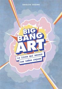 Big bang art. Le livre qui secoue les idées reçues - Andrews Sandrine