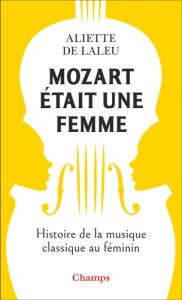 Mozart était une femme. Histoire de la musique classique au féminin - Laleu Aliette de
