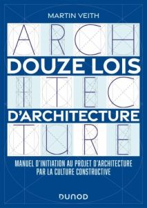 Douze lois d'architecture. Manuel d'initiation au projet d'architecture par la culture constructive - Veith Martin