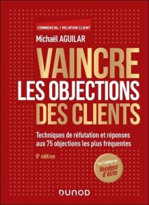 Vaincre les objections des clients. Techniques de réfutation et réponses aux 63 objections les plus - Aguilar Michaël