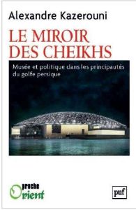 Le miroir des cheikhs. Musée et politique dans les principautés du golfe Persique - Kazerouni Alexandre