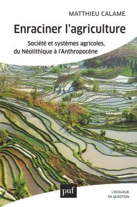Enraciner l'agriculture. Société et systèmes agricoles, du Néolithique à l'Anthropocène - Calame Matthieu