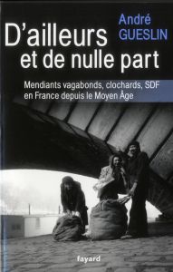 D'ailleurs et de nulle part. Mendiants, vagabonds, clochards, SDF en France depuis le Moyen-Age - Guesclin André