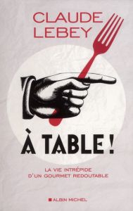 A table ! La vie intrépide d'un gourmet redoutable - Lebey Claude - Andrieu Julie