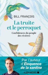 La truite et le perroquet. Confidences du peuple des rivières - François Bill