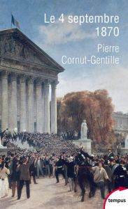 Le 4 septembre 1870. L'invention de la République - Cornut-Gentille Pierre