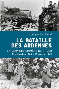 La Bataille des Ardennes : La dernière chimère de Hitler, 16 décembre 1944 - 30 janvier 1945 - Guillemot Philippe