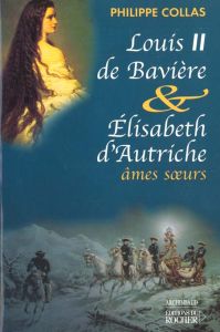 Louis II de Bavière & Elisabeth d'Autriche, âmes soeurs - Collas Philippe