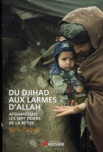 Du Djihad aux larmes d'Allah. Afghanistan, les sept piliers de la bêtise - Cagnat René