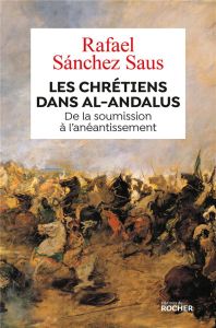 Les chrétiens dans Al-Andalus. De la soumission à l'anéantissement - Sanchez Saus Rafael - Imatz Arnaud - Klein Nicolas