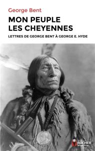 Mon peuple les Cheyennes. Lettres de George Bent à George E. Hyde - Bent George - David Gilbert - Delavault Olivier -