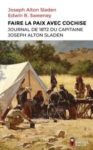 Faire la paix avec Cochise. Journal de 1872 du capitaine Joseph Alton Sladen - Sladen Joseph Alton - Sweeney Edwin Russell - Slad