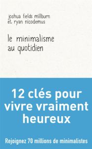 Le minimalisme au quotidien. 12 clés pour vivre vraiment heureux - Nicodemus Ryan - Fields Millburn Joshua - Peylet E