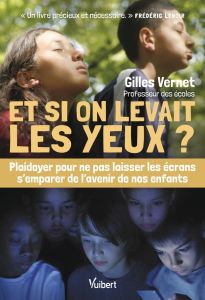 Et si on levait les yeux ? Plaidoyer pour ne pas laisser les écrans s’emparer de l’avenir de nos enf - Vernet Gilles