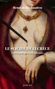 Le suicide de Lucrèce. Eros et politique à la Renaissance - Riedmatten Henri de