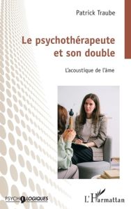 Le psychothérapeute et son double. L’acoustique de l’âme - Traube Patrick