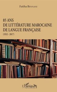 85 ans de littérature marocaine de langue française (1932-2017) - Bennani Fatiha - Tenkoul Abderrahman