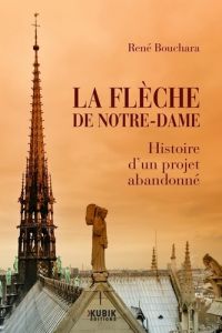 La flèche de Notre-Dame. Histoire d'un projet abandonné - Bouchara René