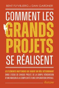 Comment les grands projets se réalisent. Les éléments inattendus qui jouent un rôle déterminant dans - Flyvbjerg Bent - Gardner Dan - Pichard Marie-Noëll