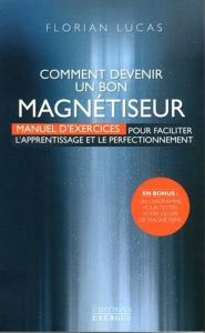 Comment devenir un bon magnétiseur. Manuel d'exercices pour faciliter l'apprentissage et le perfecti - Lucas Florian