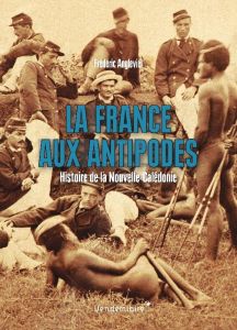 La France aux antipodes. Histoire de la Nouvelle-Calédonie - Angleviel Frédéric