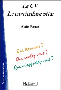 Le CV, Le curriculum vitae. Qui êtes-vous ? Que voulez-vous ? Que m'apportez-vous ? - Bauer Alain