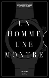 UN HOMME, UNE MONTRE - DES MONTRES EMBLEMATIQUES RACONTEES PAR DES HOMMES QUI LES ONT PORTEES - HRANEK MATT