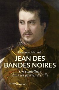 Jean des Bandes Noires. Un condottière dans les guerres d'Italie - Alazard Florence