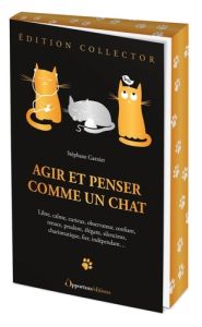 Agir et penser comme un chat. Libre, calme, curieux, observateur, confiant, tenace, prudent, élégant - Garnier Stéphane