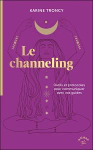 Le channeling. Outils et protocoles pour communiquer avec vos guides - Troncy Karine