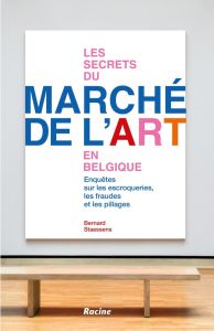 Les secrets du marché de l'art en Belgique. Enquêtes sur les fraudes, escroqueries, pillages - Staessens Bernard