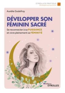 Développer son féminin sacré. Se reconnecter à sa puissance et vivre pleinement sa féminité - Godefroy Aurélie