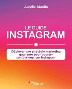 Le guide Instagram. Déployer une stratégie marketing gagnante pour booster son business sur Instagra - Moulin Aurélie