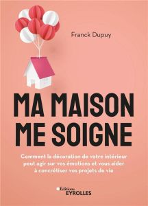 Ma maison me soigne. Comment la décoration de votre intérieur peut agir sur vos émotions et vous aid - Dupuy Franck