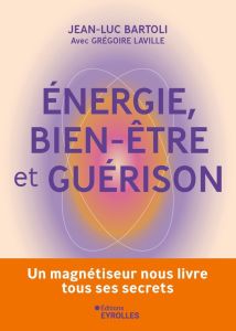 Energie, bien-être et guérison. Un magnétiseur nous livre tous ses secrets - Bartoli Jean-Luc - Laville Grégoire