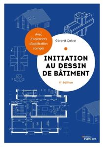 Initiation au dessin de bâtiment. Avec 23 exercices d'application corrigés, 4e édition - Calvat Gérard