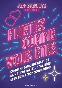 Flirtez comme vous êtes. Comment bâtir une relation saine et durable... et arrêter de se poser trop - Guenther Jeff - Happ Kate - Vignault Valentine - B