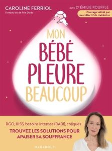 Mon bébé pleure beaucoup. Rgo, KISS, besoins intenses (BABI), coliques... Trouvez les solutions pour - Ferriol Caroline - Rouffle Emilie