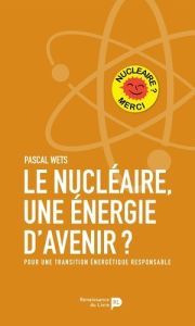 Le nucléaire, une énergie d'avenir ? Pour une transition énergétique responsable - Wets Pascal - Clarinval David - Caminel Thierry