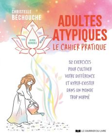 Adultes atypiques, le cahier pratique. 52 exercices pour cultiver votre différence et hyper-exister - Béchouche Christelle