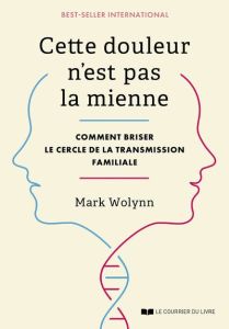 Cette douleur n'est pas la mienne. Comment briser le cercle de la transmission familiale - Wolynn Mark - Bouton-Kelly Ludivine