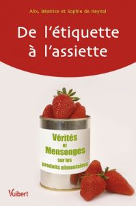 De l'étiquette à l'assiette. Vérités et mensonges sur les produits alimentaires - Reynal Alix de - Reynal Béatrice de - Reynal Sophi