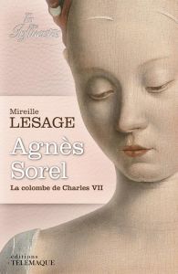 Agnès Sorel. La colombe de Charles VII - Lesage Mireille