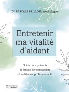 Entretenir ma vitalité d'aidant. Guide pour prévenir la fatigue de compassion et la détresse profess - Brillon Pascale